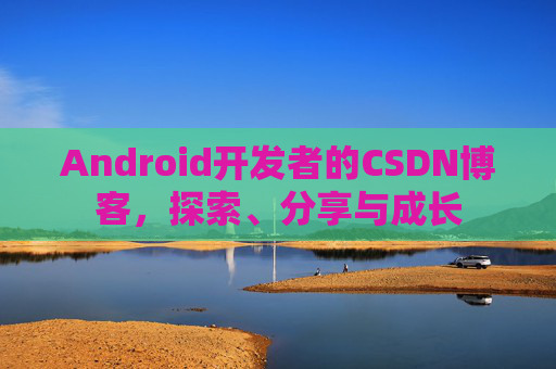 Android开发者的CSDN博客,探索、分享与成长